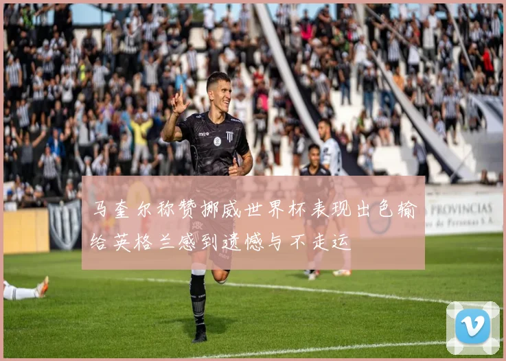 马奎尔称赞挪威世界杯表现出色输给英格兰感到遗憾与不走运