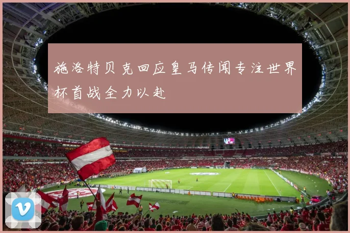 施洛特贝克回应皇马传闻专注世界杯首战全力以赴