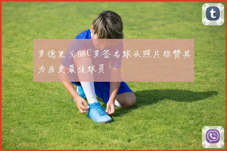 罗德里戈晒C罗签名球衣照片称赞其为历史最佳球员