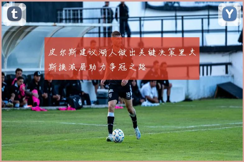 皮尔斯建议湖人做出关键决策里夫斯换浓眉助力争冠之路