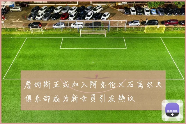 詹姆斯正式加入阿克伦火石高尔夫俱乐部成为新会员引发热议