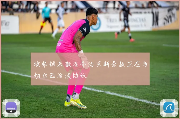 埃弗顿未激活乔治买断条款正在与切尔西洽谈协议