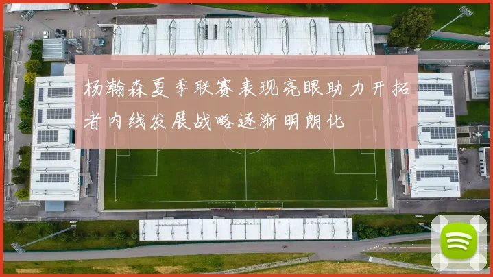 杨瀚森夏季联赛表现亮眼助力开拓者内线发展战略逐渐明朗化