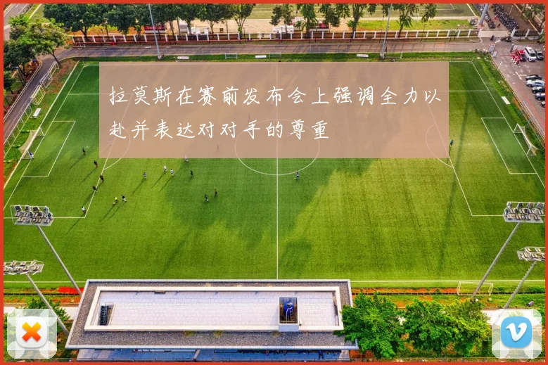 拉莫斯在赛前发布会上强调全力以赴并表达对对手的尊重