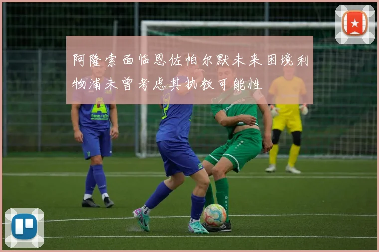阿隆索面临恩佐帕尔默未来困境利物浦未曾考虑其执教可能性