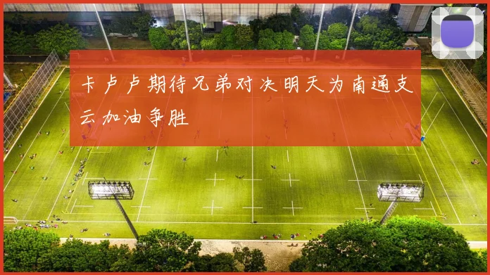 卡卢卢期待兄弟对决明天为南通支云加油争胜