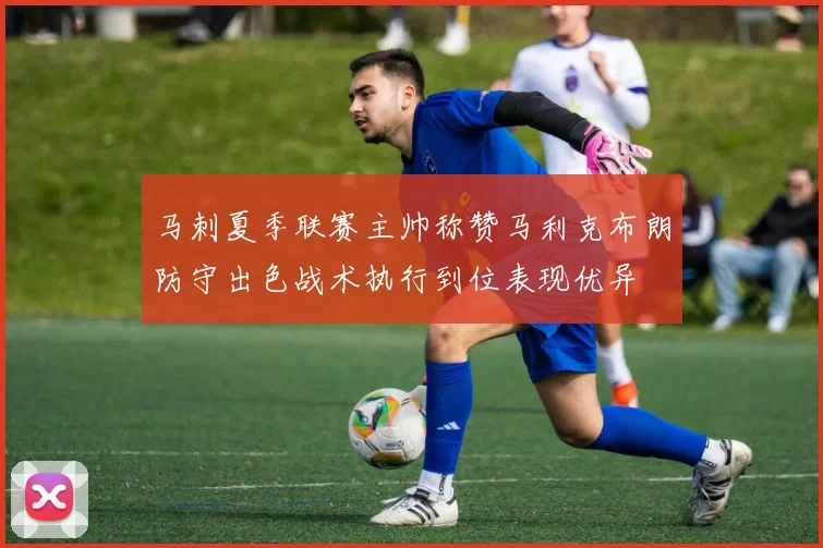 马刺夏季联赛主帅称赞马利克布朗防守出色战术执行到位表现优异