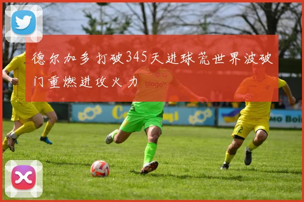 德尔加多打破345天进球荒世界波破门重燃进攻火力