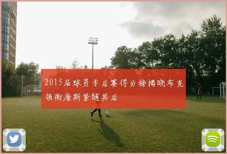 2015届球员季后赛得分榜揭晓布克领衔唐斯紧随其后
