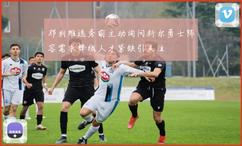邓利维选秀前主动询问科尔勇士阵容需求锋线人才紧缺引关注