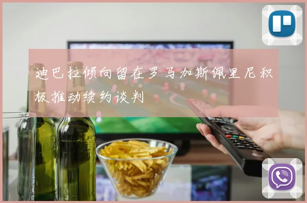 迪巴拉倾向留在罗马加斯佩里尼积极推动续约谈判
