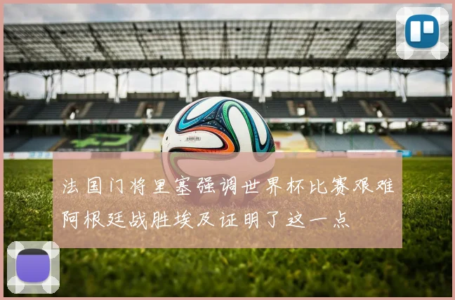 法国门将里塞强调世界杯比赛艰难阿根廷战胜埃及证明了这一点