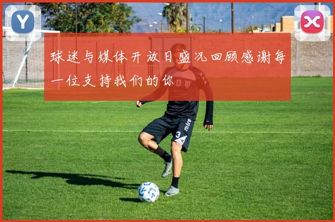 球迷与媒体开放日盛况回顾感谢每一位支持我们的你