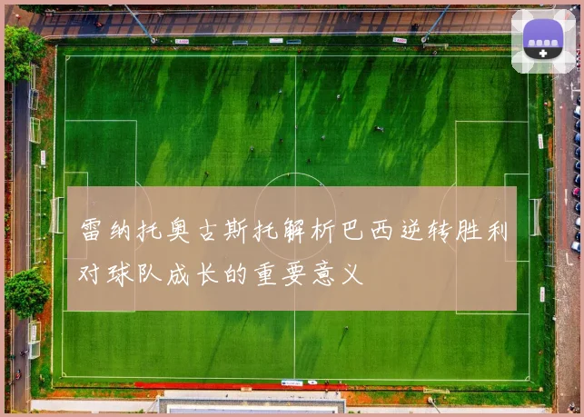 雷纳托奥古斯托解析巴西逆转胜利对球队成长的重要意义