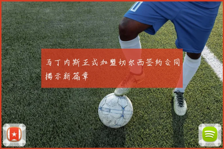 马丁内斯正式加盟切尔西签约合同揭示新篇章