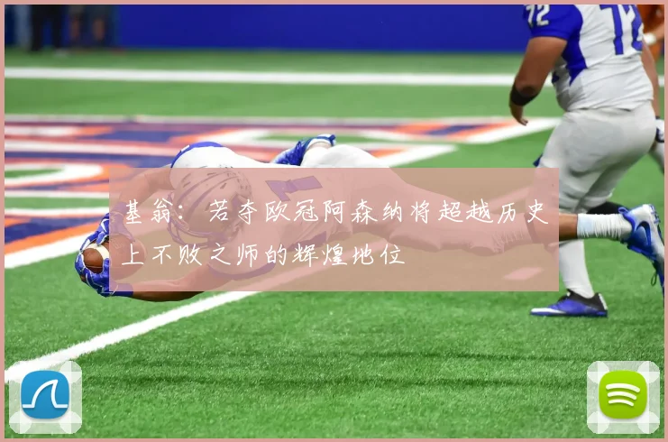 基翁：若夺欧冠阿森纳将超越历史上不败之师的辉煌地位