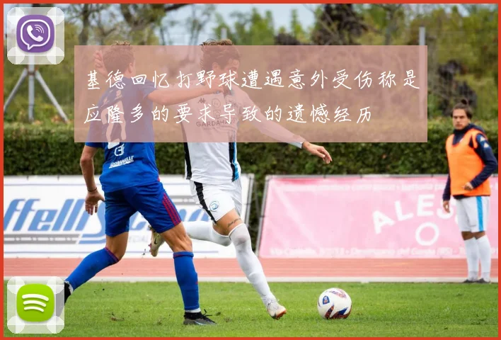 基德回忆打野球遭遇意外受伤称是应隆多的要求导致的遗憾经历