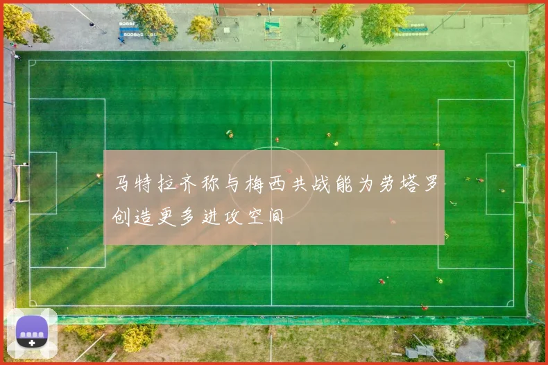 马特拉齐称与梅西共战能为劳塔罗创造更多进攻空间