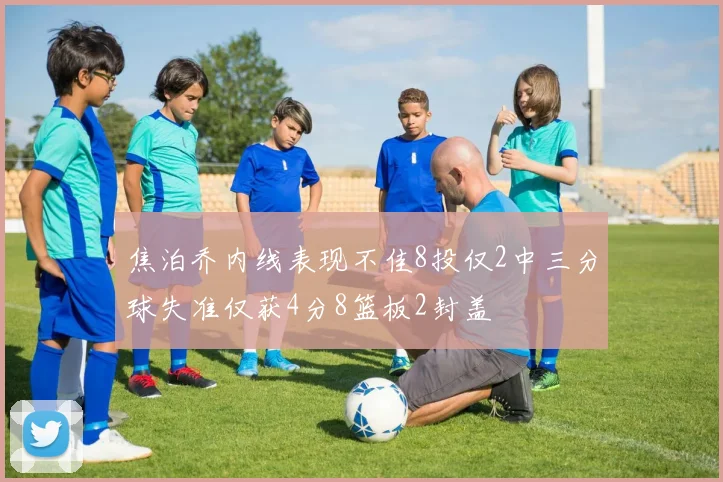 焦泊乔内线表现不佳8投仅2中三分球失准仅获4分8篮板2封盖