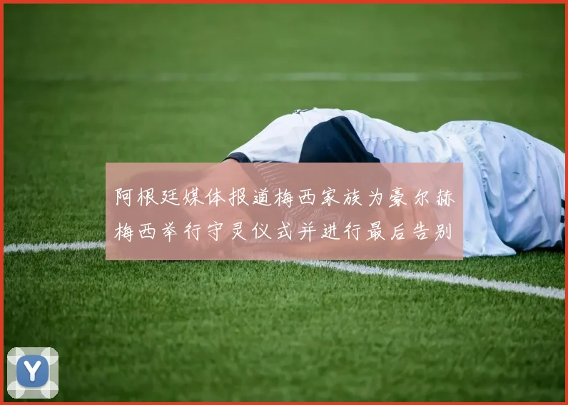 阿根廷媒体报道梅西家族为豪尔赫梅西举行守灵仪式并进行最后告别