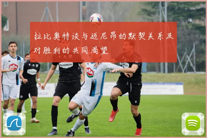 拉比奥特谈与迈尼昂的默契关系及对胜利的共同渴望