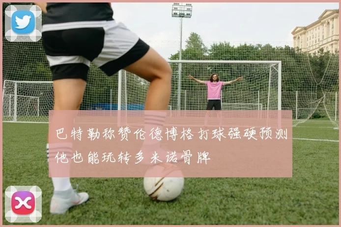 巴特勒称赞伦德博格打球强硬预测他也能玩转多米诺骨牌