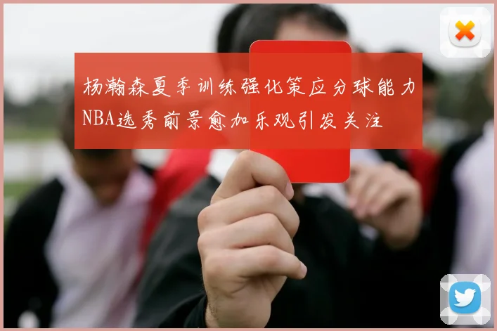 杨瀚森夏季训练强化策应分球能力NBA选秀前景愈加乐观引发关注