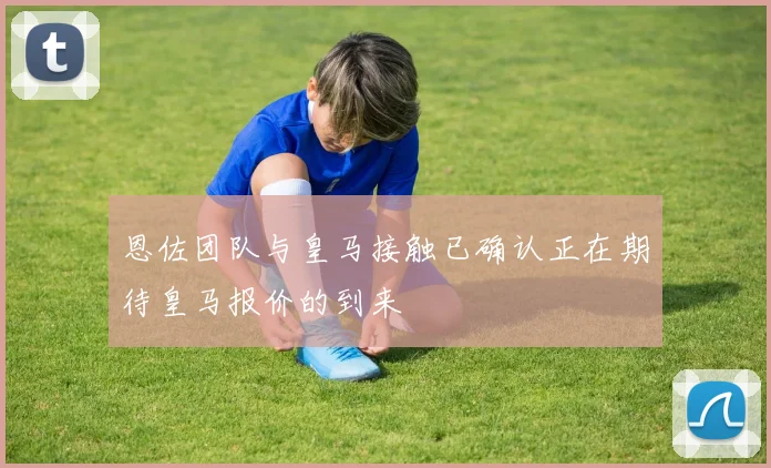 恩佐团队与皇马接触已确认正在期待皇马报价的到来